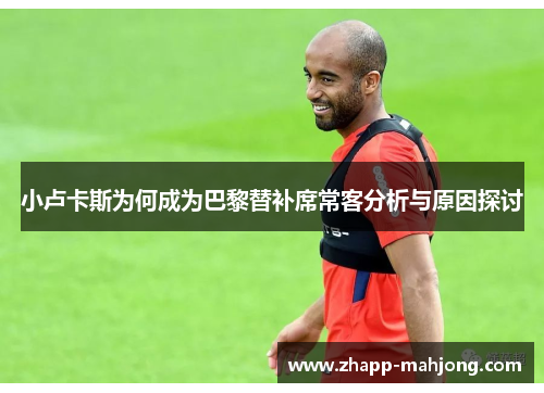 小卢卡斯为何成为巴黎替补席常客分析与原因探讨
