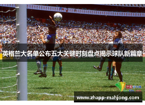 英格兰大名单公布五大关键时刻盘点揭示球队新篇章
