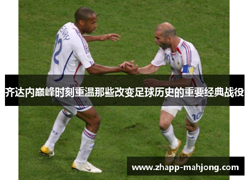 齐达内巅峰时刻重温那些改变足球历史的重要经典战役