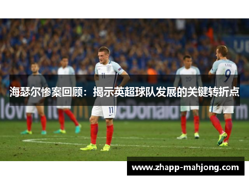 海瑟尔惨案回顾：揭示英超球队发展的关键转折点