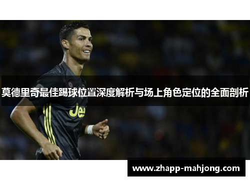 莫德里奇最佳踢球位置深度解析与场上角色定位的全面剖析 莫德里奇最佳踢球位置深度解析与场上角色定位的全面剖析