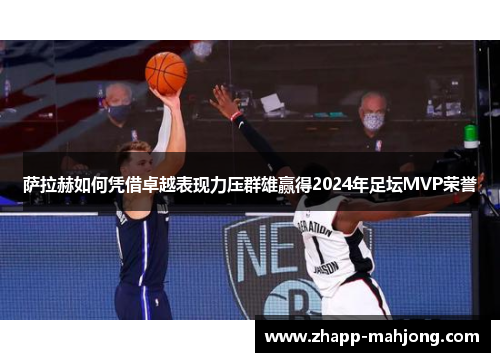 萨拉赫如何凭借卓越表现力压群雄赢得2024年足坛MVP荣誉 萨拉赫如何凭借卓越表现力压群雄赢得2024年足坛MVP荣誉