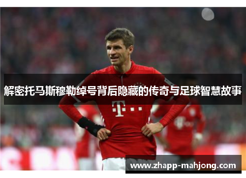 解密托马斯穆勒绰号背后隐藏的传奇与足球智慧故事