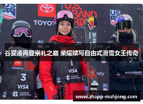 谷爱凌再登崇礼之巅 荣耀续写自由式滑雪女王传奇 谷爱凌再登崇礼之巅 荣耀续写自由式滑雪女王传奇