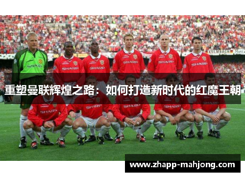 重塑曼联辉煌之路：如何打造新时代的红魔王朝
