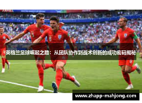 英格兰足球崛起之路：从团队协作到战术创新的成功密码揭秘