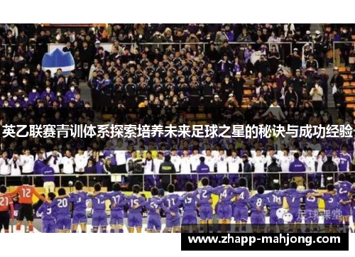 英乙联赛青训体系探索培养未来足球之星的秘诀与成功经验