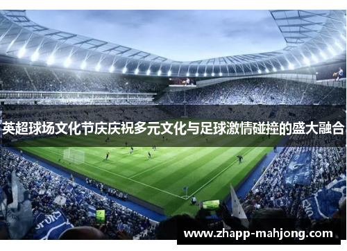 英超球场文化节庆庆祝多元文化与足球激情碰撞的盛大融合 英超球场文化节庆庆祝多元文化与足球激情碰撞的盛大融合