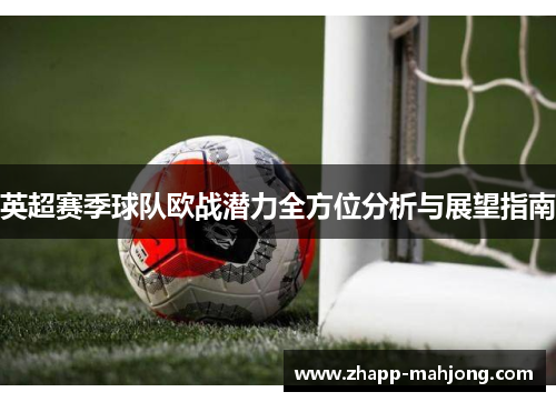 英超赛季球队欧战潜力全方位分析与展望指南 英超赛季球队欧战潜力全方位分析与展望指南