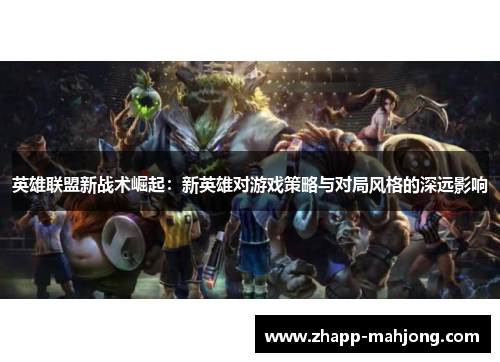 英雄联盟新战术崛起：新英雄对游戏策略与对局风格的深远影响