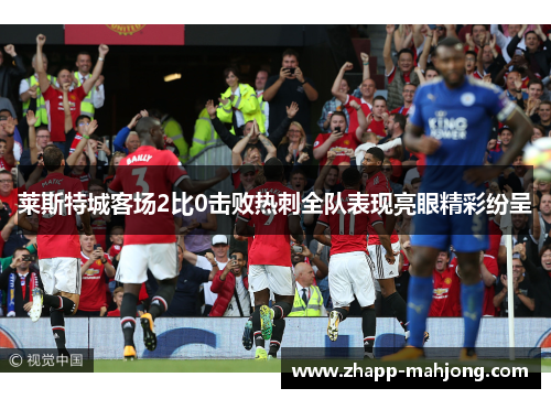 莱斯特城客场2比0击败热刺全队表现亮眼精彩纷呈