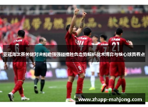 亚冠淘汰赛关键对决前瞻强强碰撞胜负走势解析战术博弈与核心球员看点