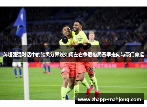 英超强强对话中的胜负分界线如何左右争冠格局赛季走向与豪门命运