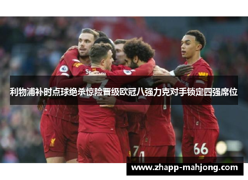 利物浦补时点球绝杀惊险晋级欧冠八强力克对手锁定四强席位 利物浦补时点球绝杀惊险晋级欧冠八强力克对手锁定四强席位