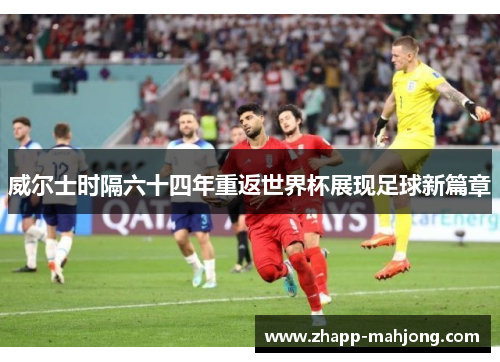 威尔士时隔六十四年重返世界杯展现足球新篇章