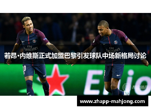 若昂·内维斯正式加盟巴黎引发球队中场新格局讨论
