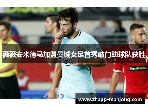 薇薇安米德马加盟曼城女足首秀破门助球队获胜