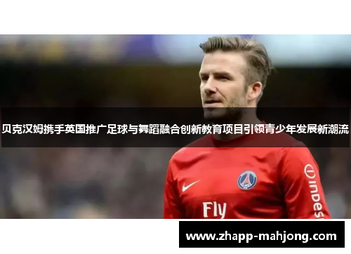 贝克汉姆携手英国推广足球与舞蹈融合创新教育项目引领青少年发展新潮流