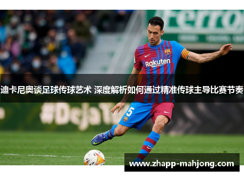 迪卡尼奥谈足球传球艺术 深度解析如何通过精准传球主导比赛节奏