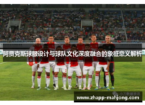 阿贾克斯球服设计与球队文化深度融合的象征意义解析 阿贾克斯球服设计与球队文化深度融合的象征意义解析