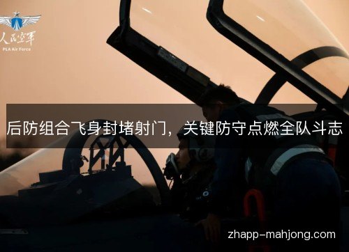 后防组合飞身封堵射门，关键防守点燃全队斗志