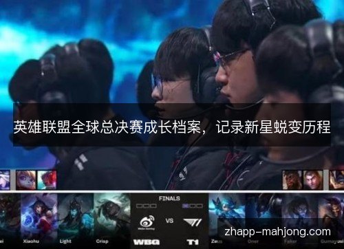 英雄联盟全球总决赛成长档案,记录新星蜕变历程 英雄联盟全球总决赛成长档案,记录新星蜕变历程